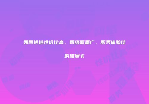 如何挑选性价比高、网络覆盖广、服务体验佳的流量卡