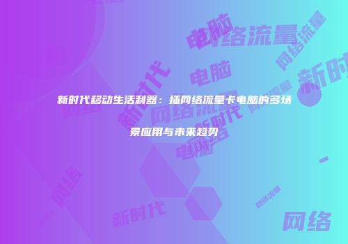 新时代移动生活利器：插网络流量卡电脑的多场景应用与未来趋势