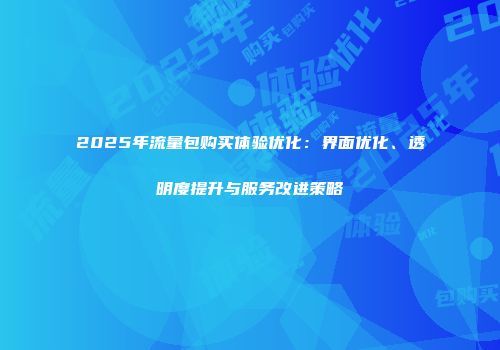 2025年流量包购买体验优化：界面优化、透明度提升与服务改进策略
