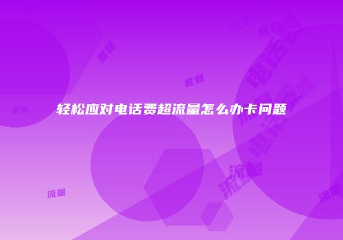 轻松应对电话费超流量怎么办卡问题