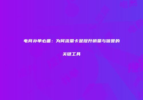 电商补单必备：为何流量卡是提升销量与信誉的关键工具