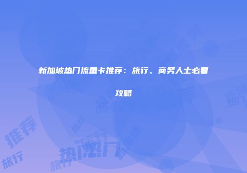 新加坡热门流量卡推荐：旅行、商务人士必看攻略