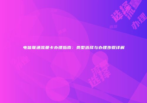 电信联通流量卡办理指南：类型选择与办理步骤详解