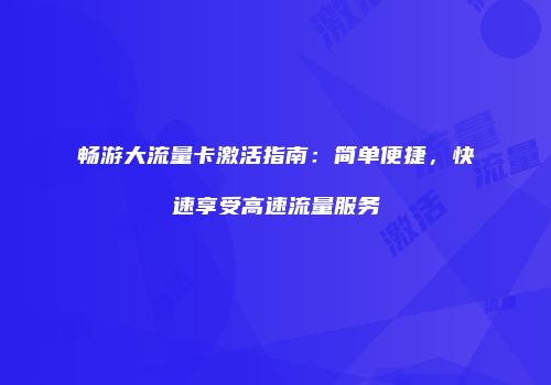 畅游大流量卡激活指南：简单便捷，快速享受高速流量服务