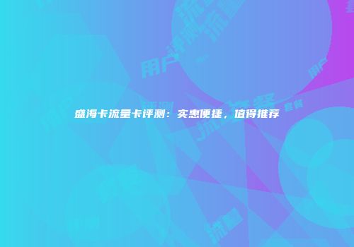 盛海卡流量卡评测：实惠便捷，值得推荐