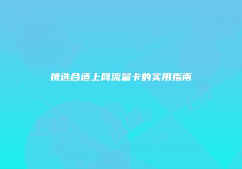 挑选合适上网流量卡的实用指南