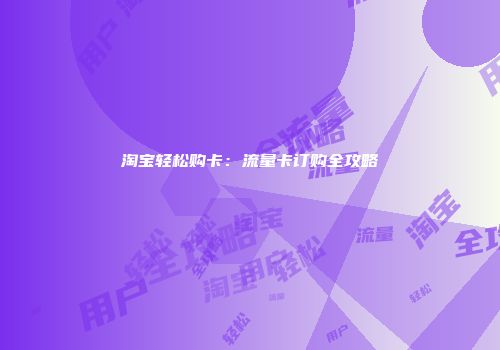 淘宝轻松购卡：流量卡订购全攻略
