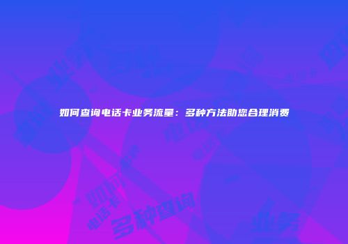 如何查询电话卡业务流量：多种方法助您合理消费