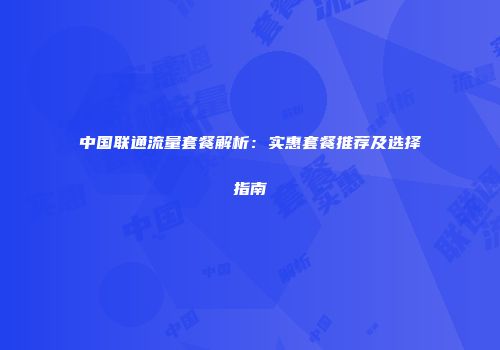 中国联通流量套餐解析：实惠套餐推荐及选择指南
