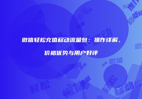 微信轻松充值移动流量包：操作详解、价格优势与用户好评