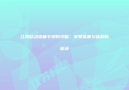 江苏移动流量卡抢购攻略：享受优惠与福利的秘诀