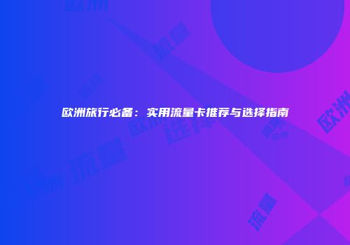 欧洲旅行必备：实用流量卡推荐与选择指南