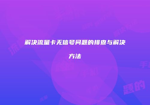 解决流量卡无信号问题的排查与解决方法