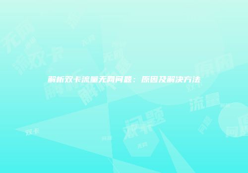 解析双卡流量无网问题：原因及解决方法