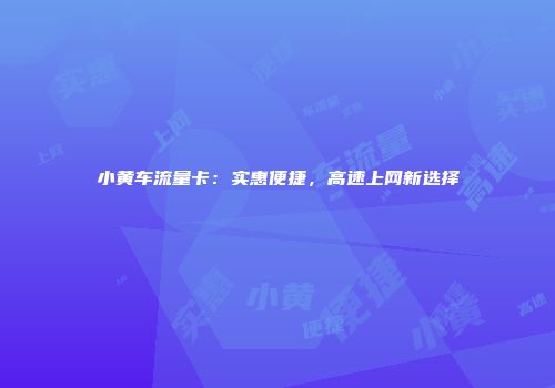 小黄车流量卡：实惠便捷，高速上网新选择