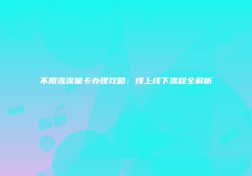 不限流流量卡办理攻略：线上线下流程全解析