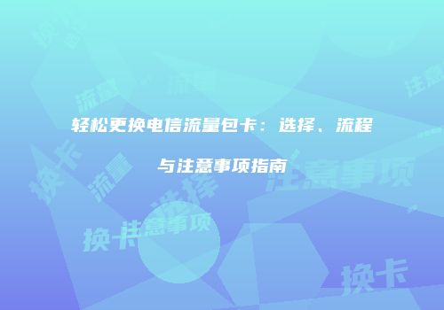 轻松更换电信流量包卡：选择、流程与注意事项指南