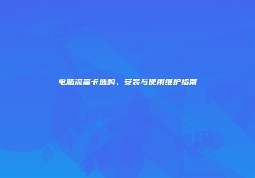 电脑流量卡选购、安装与使用维护指南