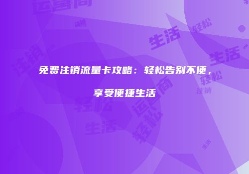 免费注销流量卡攻略：轻松告别不便，享受便捷生活