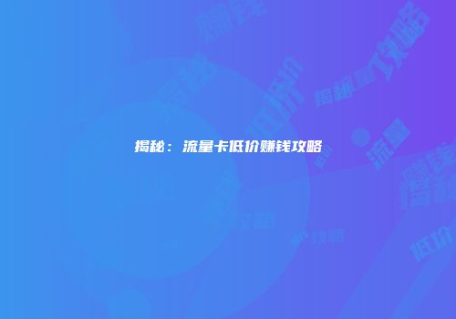 揭秘：流量卡低价赚钱攻略