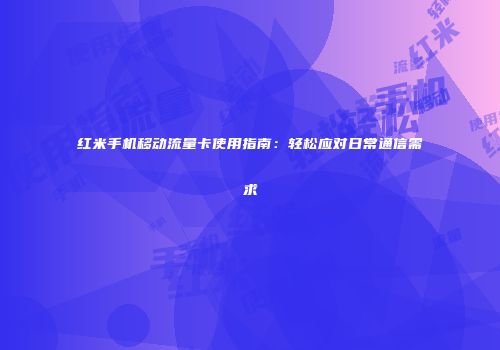 红米手机移动流量卡使用指南：轻松应对日常通信需求