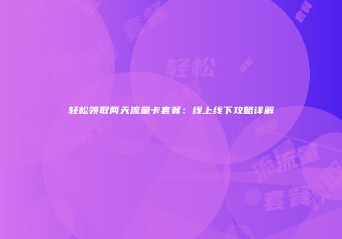 轻松领取两天流量卡套餐：线上线下攻略详解