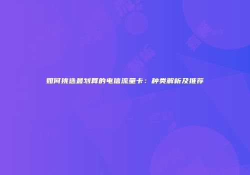 如何挑选最划算的电信流量卡：种类解析及推荐
