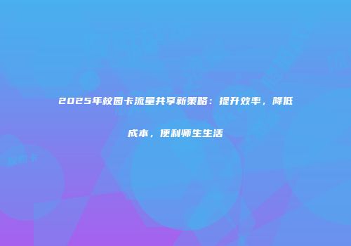 2025年校园卡流量共享新策略：提升效率，降低成本，便利师生生活