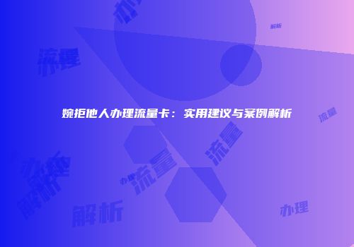 婉拒他人办理流量卡：实用建议与案例解析