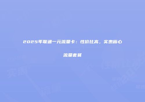 2025年联通一元流量卡：性价比高，实惠省心流量套餐
