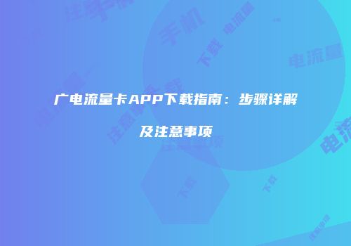 广电流量卡APP下载指南：步骤详解及注意事项