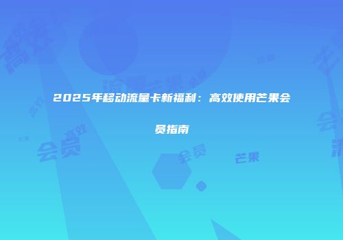2025年移动流量卡新福利：高效使用芒果会员指南