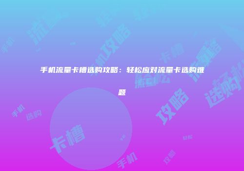 手机流量卡槽选购攻略：轻松应对流量卡选购难题