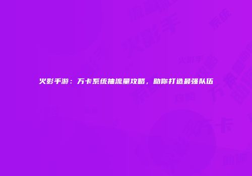 火影手游：万卡系统抽流量攻略，助你打造最强队伍