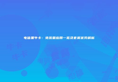 电信黑牛卡：免流量应用一览及套餐优势解析