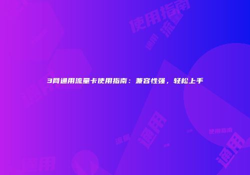 3网通用流量卡使用指南：兼容性强，轻松上手