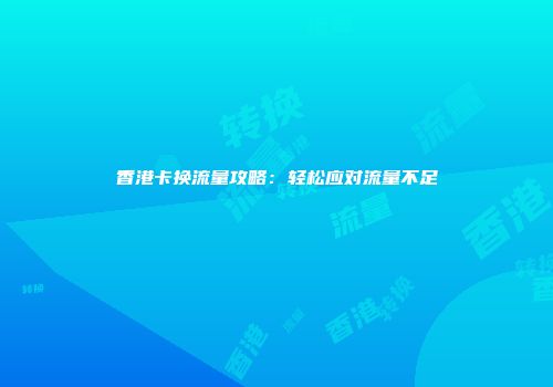 香港卡换流量攻略：轻松应对流量不足