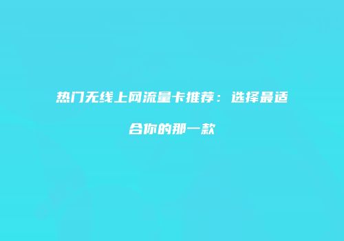 热门无线上网流量卡推荐：选择最适合你的那一款