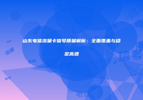 山东电信流量卡信号质量解析：全面覆盖与稳定高速