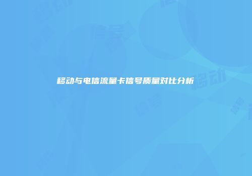 移动与电信流量卡信号质量对比分析