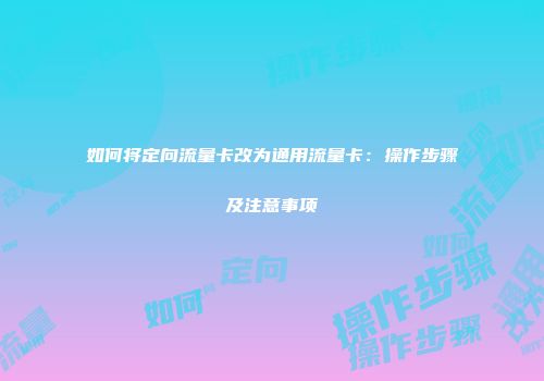 如何将定向流量卡改为通用流量卡：操作步骤及注意事项