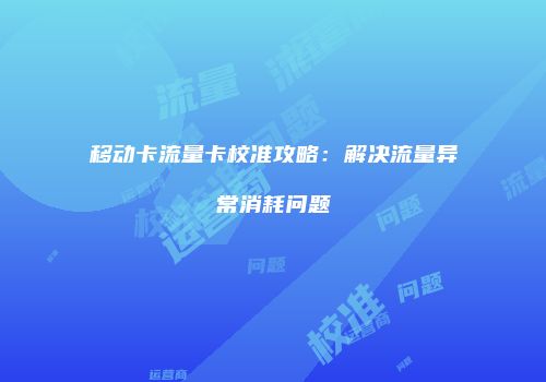 移动卡流量卡校准攻略：解决流量异常消耗问题