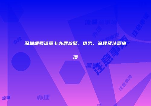 深圳短号流量卡办理攻略：优势、流程及注意事项