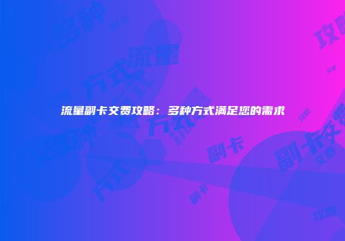 流量副卡交费攻略：多种方式满足您的需求