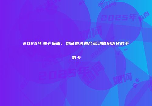 2025年选卡指南：如何挑选适合移动网络优化的手机卡