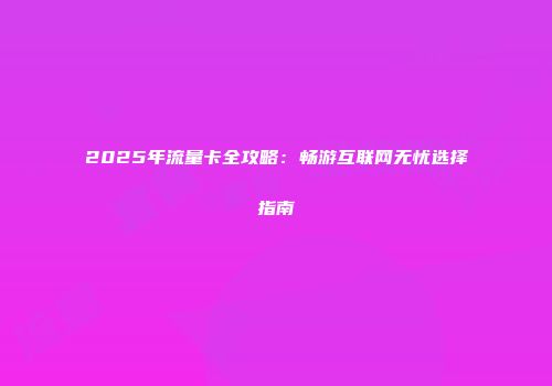 2025年流量卡全攻略：畅游互联网无忧选择指南