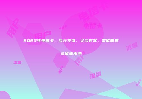 2025年电信卡：多元充值、灵活套餐、智能管理及优惠不断