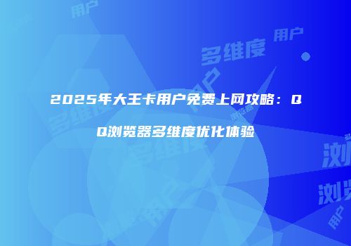 2025年大王卡用户免费上网攻略：QQ浏览器多维度优化体验