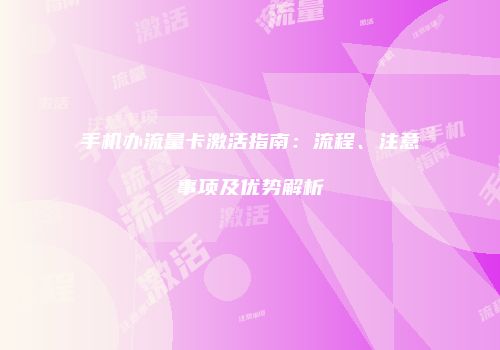 手机办流量卡激活指南：流程、注意事项及优势解析