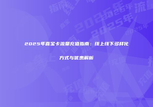 2025年喜宝卡流量充值指南：线上线下多样化方式与优惠解析